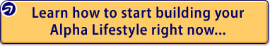Learn how to start building your Alpha Lifestyle right now...